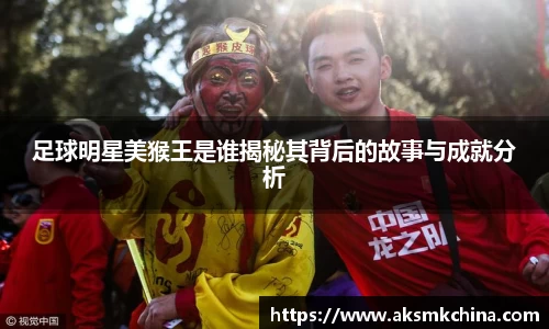 足球明星美猴王是谁揭秘其背后的故事与成就分析